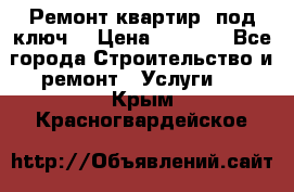 Ремонт квартир “под ключ“ › Цена ­ 1 500 - Все города Строительство и ремонт » Услуги   . Крым,Красногвардейское